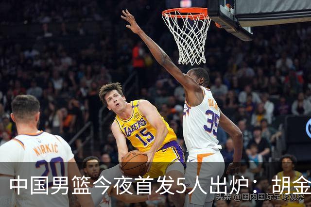 中国男篮今夜首发5人出炉：胡金秋+李弘权+王俊杰+赵继伟+廖三宁