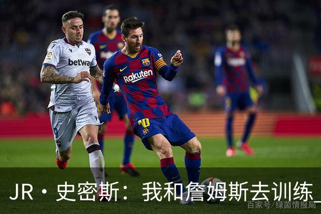 JR·史密斯：我和詹姆斯去训练 当天他独自加练三次都不告诉我