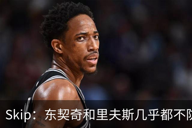 Skip：东契奇和里夫斯几乎都不防守 里夫斯真是尽力了&但总被点名